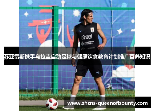 苏亚雷斯携手乌拉圭启动足球与健康饮食教育计划推广营养知识