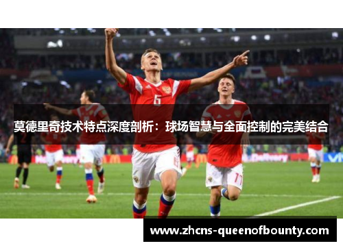 莫德里奇技术特点深度剖析：球场智慧与全面控制的完美结合