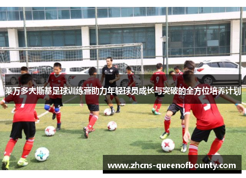 莱万多夫斯基足球训练营助力年轻球员成长与突破的全方位培养计划