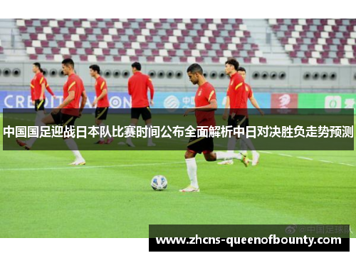 中国国足迎战日本队比赛时间公布全面解析中日对决胜负走势预测