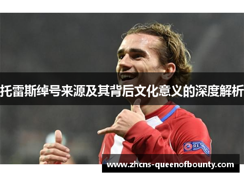 托雷斯绰号来源及其背后文化意义的深度解析 托雷斯绰号来源及其背后文化意义的深度解析