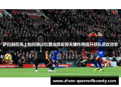 萨拉赫在场上如何通过位置选择发挥关键作用提升球队进攻效率