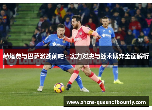赫塔费与巴萨激战前瞻：实力对决与战术博弈全面解析