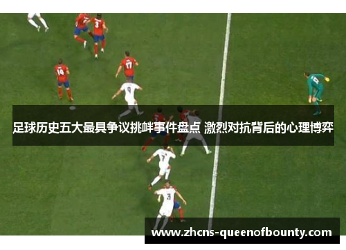 足球历史五大最具争议挑衅事件盘点 激烈对抗背后的心理博弈