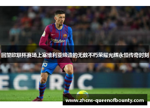 回望欧联杯赛场上塞维利亚缔造的无数不朽荣耀光辉永恒传奇时刻