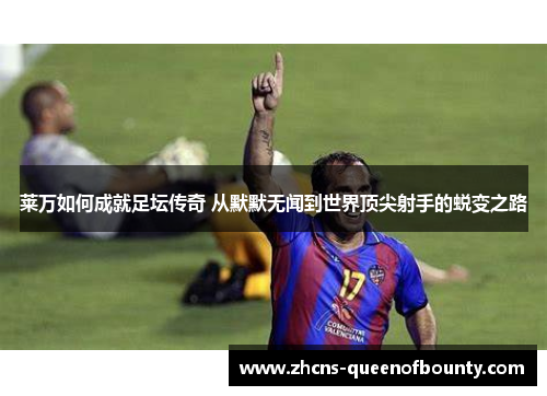 莱万如何成就足坛传奇 从默默无闻到世界顶尖射手的蜕变之路