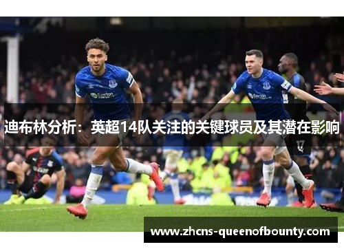 迪布林分析：英超14队关注的关键球员及其潜在影响