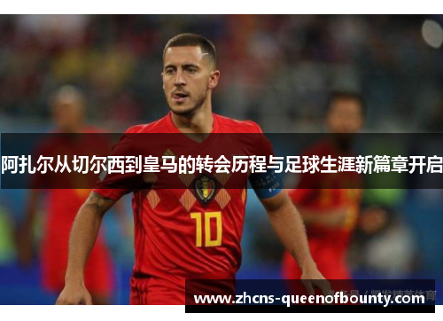 阿扎尔从切尔西到皇马的转会历程与足球生涯新篇章开启