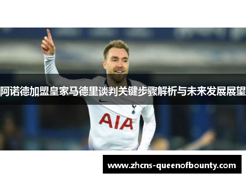 阿诺德加盟皇家马德里谈判关键步骤解析与未来发展展望 阿诺德加盟皇家马德里谈判关键步骤解析与未来发展展望