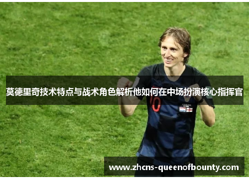 莫德里奇技术特点与战术角色解析他如何在中场扮演核心指挥官
