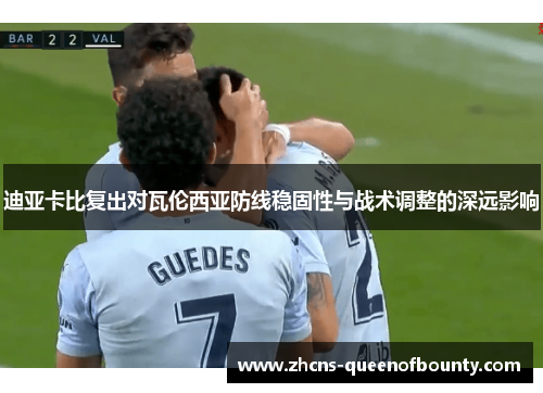 迪亚卡比复出对瓦伦西亚防线稳固性与战术调整的深远影响