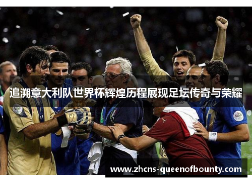 追溯意大利队世界杯辉煌历程展现足坛传奇与荣耀 追溯意大利队世界杯辉煌历程展现足坛传奇与荣耀
