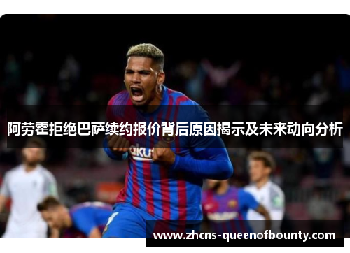 阿劳霍拒绝巴萨续约报价背后原因揭示及未来动向分析
