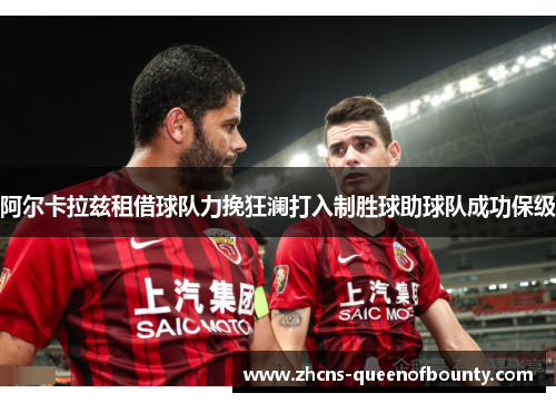 阿尔卡拉兹租借球队力挽狂澜打入制胜球助球队成功保级