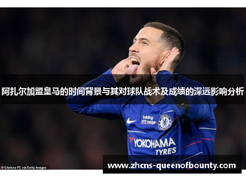 阿扎尔加盟皇马的时间背景与其对球队战术及成绩的深远影响分析 阿扎尔加盟皇马的时间背景与其对球队战术及成绩的深远影响分析