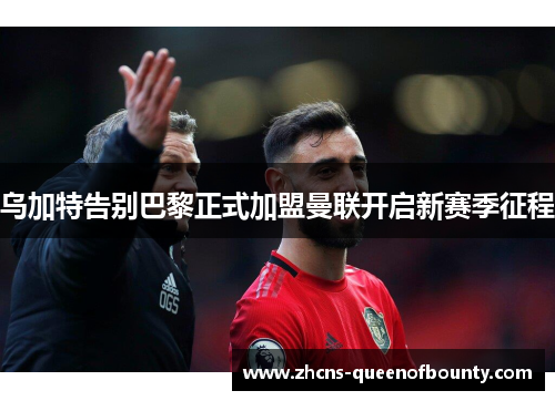 乌加特告别巴黎正式加盟曼联开启新赛季征程 乌加特告别巴黎正式加盟曼联开启新赛季征程