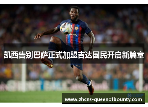 凯西告别巴萨正式加盟吉达国民开启新篇章 凯西告别巴萨正式加盟吉达国民开启新篇章