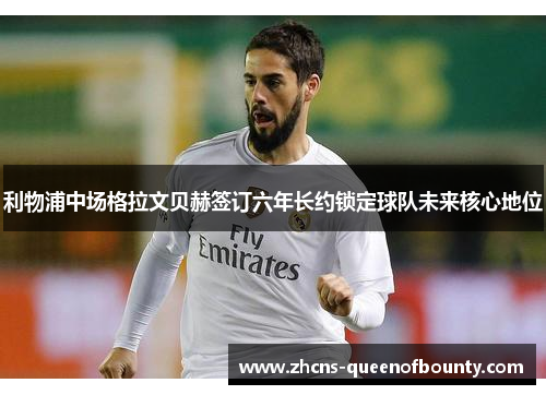 利物浦中场格拉文贝赫签订六年长约锁定球队未来核心地位 利物浦中场格拉文贝赫签订六年长约锁定球队未来核心地位