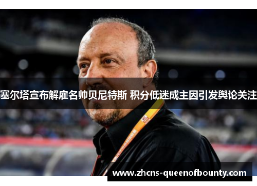 塞尔塔宣布解雇名帅贝尼特斯 积分低迷成主因引发舆论关注