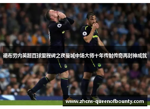 德布劳内英超百球里程碑之夜曼城中场大师十年传射传奇再封神成就