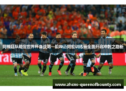 阿根廷队确定世界杯备战第一阶段迈阿密训练营全面开启冲刺之路新