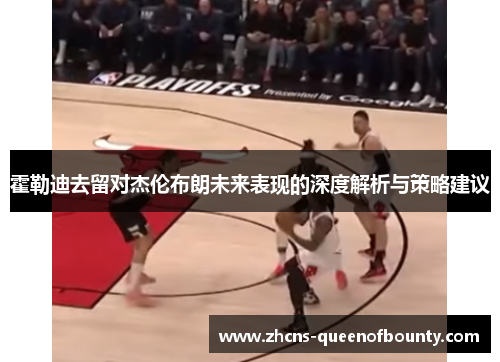 霍勒迪去留对杰伦布朗未来表现的深度解析与策略建议