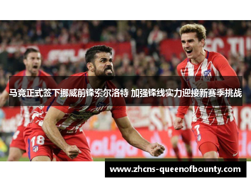 马竞正式签下挪威前锋索尔洛特 加强锋线实力迎接新赛季挑战 马竞正式签下挪威前锋索尔洛特 加强锋线实力迎接新赛季挑战