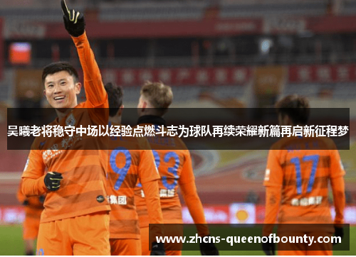 吴曦老将稳守中场以经验点燃斗志为球队再续荣耀新篇再启新征程梦 吴曦老将稳守中场以经验点燃斗志为球队再续荣耀新篇再启新征程梦