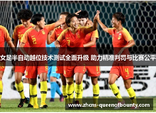 女足半自动越位技术测试全面升级 助力精准判罚与比赛公平 女足半自动越位技术测试全面升级 助力精准判罚与比赛公平