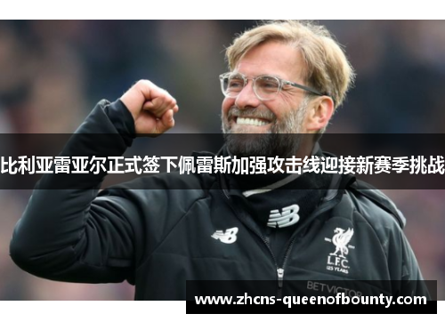 比利亚雷亚尔正式签下佩雷斯加强攻击线迎接新赛季挑战