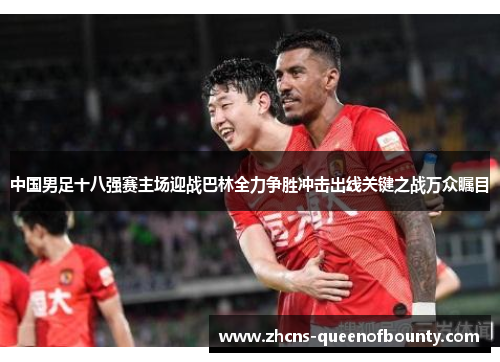 中国男足十八强赛主场迎战巴林全力争胜冲击出线关键之战万众瞩目