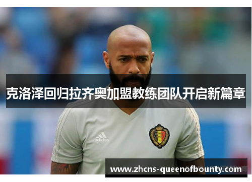 克洛泽回归拉齐奥加盟教练团队开启新篇章 克洛泽回归拉齐奥加盟教练团队开启新篇章